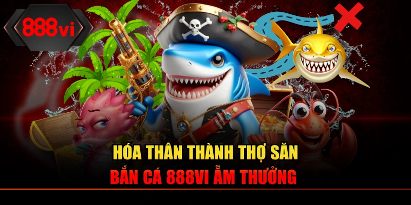 Hóa thân thành thợ săn bắn cá 888VI ẵm thưởng 
