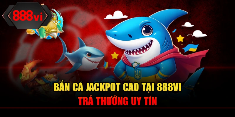 Bắn cá Jackpot cao tại 888VI trả thưởng uy tín