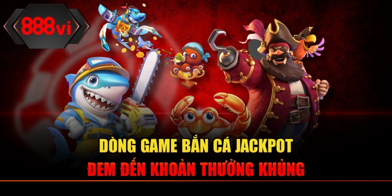 Dòng game bắn cá Jackpot đem đến khoản thưởng khủng
