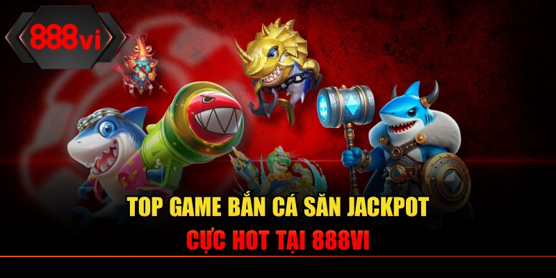 Top game bắn cá săn Jackpot cực hot tại 888VI